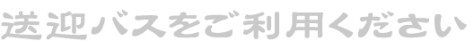 送迎バスをご利用ください