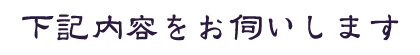 下記内容をお伺いします