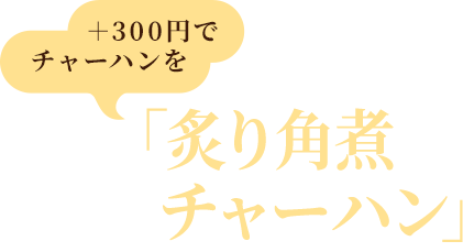 +300円でチャーハンを名物「炙り角煮チャーハン」に変更可