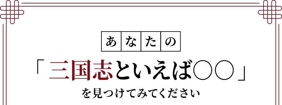 あなたの「三国志といえば○○」を見つけてみてください
