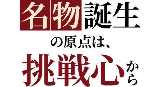名物誕生の原点は、挑戦心から