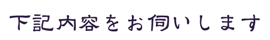 下記内容をお伺いします